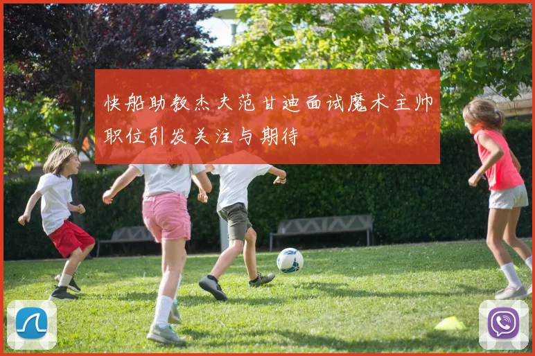 快船助教杰夫范甘迪面试魔术主帅职位引发关注与期待