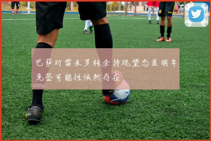 巴萨对雷米罗转会持观望态度明年免签可能性依然存在