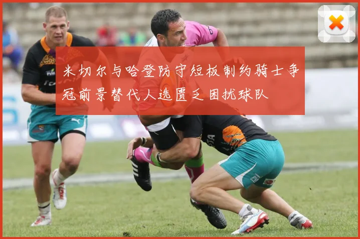 米切尔与哈登防守短板制约骑士争冠前景替代人选匮乏困扰球队