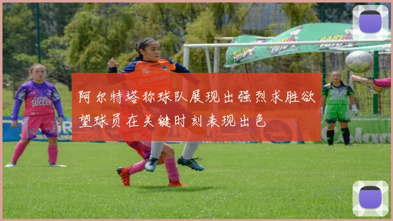 阿尔特塔称球队展现出强烈求胜欲望球员在关键时刻表现出色