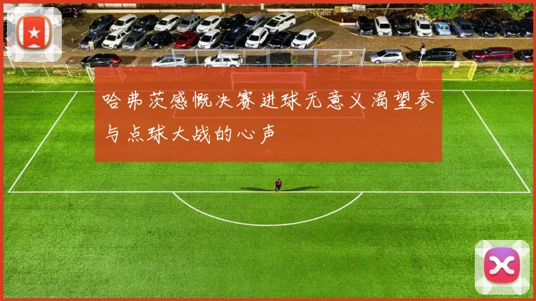 哈弗茨感慨决赛进球无意义渴望参与点球大战的心声