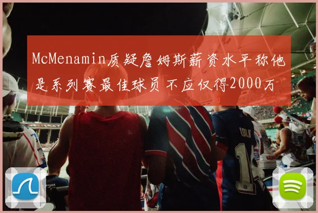 McMenamin质疑詹姆斯薪资水平称他是系列赛最佳球员不应仅得2000万