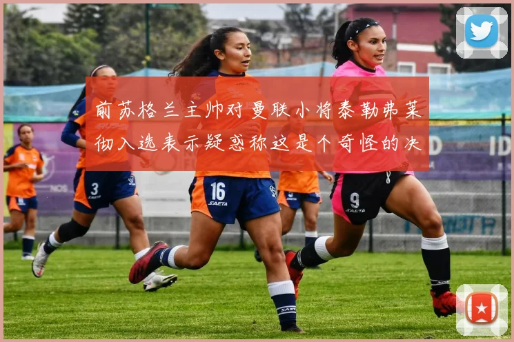 前苏格兰主帅对曼联小将泰勒弗莱彻入选表示疑惑称这是个奇怪的决定