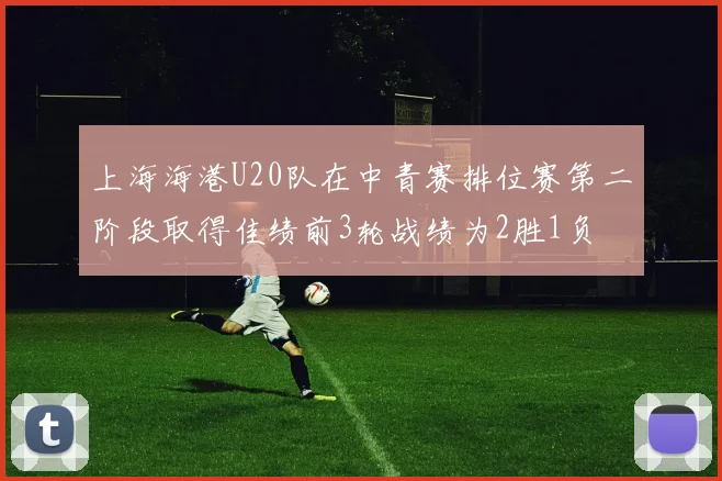 上海海港U20队在中青赛排位赛第二阶段取得佳绩前3轮战绩为2胜1负