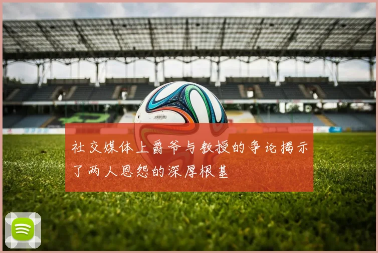 社交媒体上爵爷与教授的争论揭示了两人恩怨的深厚根基