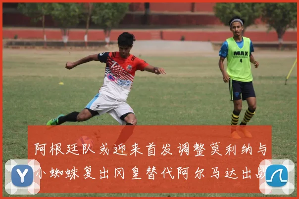 阿根廷队或迎来首发调整莫利纳与小蜘蛛复出冈皇替代阿尔马达出战