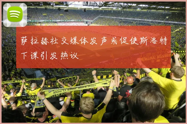萨拉赫社交媒体发声或促使斯洛特下课引发热议