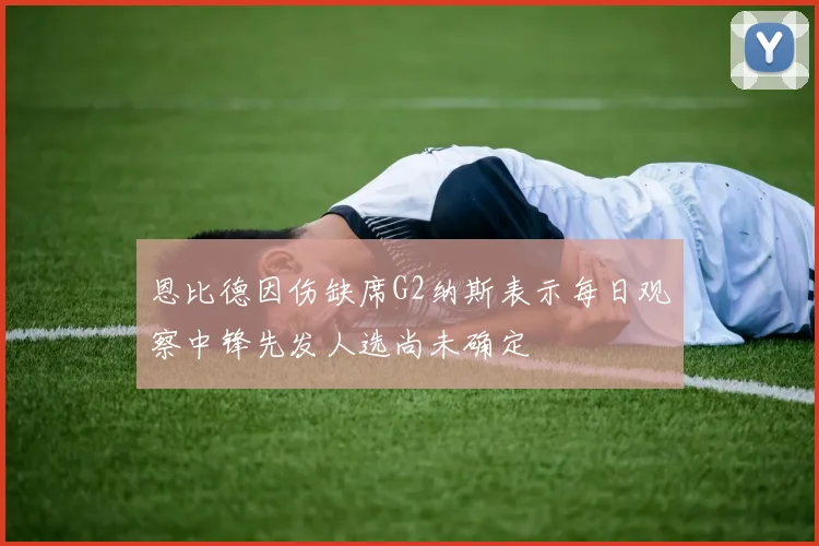 恩比德因伤缺席G2纳斯表示每日观察中锋先发人选尚未确定