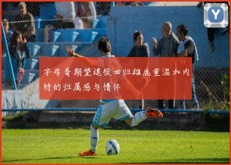字母哥期望退役回归雄鹿重温加内特的归属感与情怀