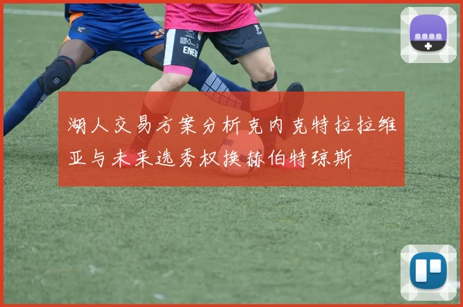 湖人交易方案分析克内克特拉拉维亚与未来选秀权换赫伯特琼斯