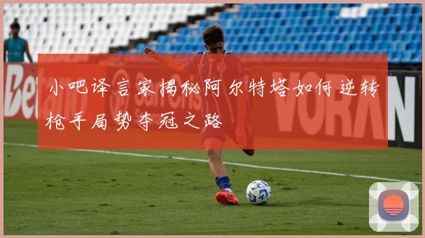 小吧译言家揭秘阿尔特塔如何逆转枪手局势夺冠之路