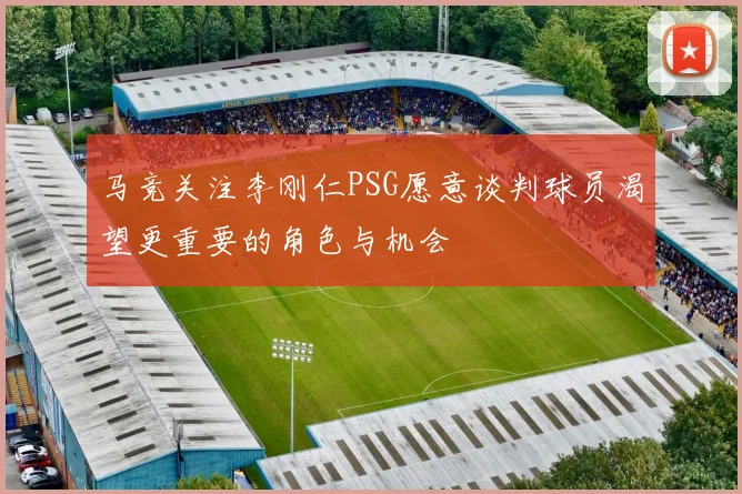 马竞关注李刚仁PSG愿意谈判球员渴望更重要的角色与机会